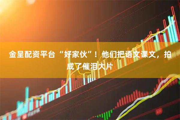 金呈配资平台 “好家伙”！他们把语文课文，拍成了催泪大片
