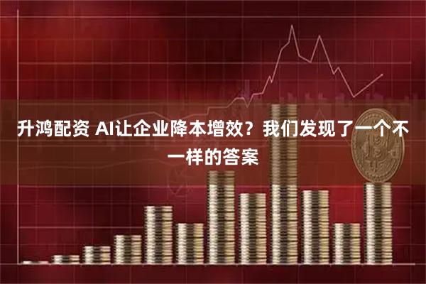 升鸿配资 AI让企业降本增效？我们发现了一个不一样的答案