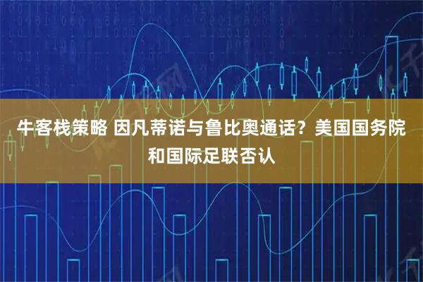 牛客栈策略 因凡蒂诺与鲁比奥通话？美国国务院和国际足联否认