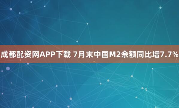 成都配资网APP下载 7月末中国M2余额同比增7.7%